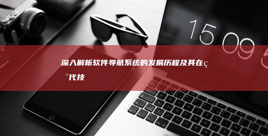 深入解析：软件导航系统的发展历程及其在现代技术中的关键作用 (硬解析 软解析 软软解析)